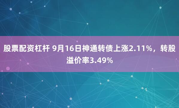 股票配资杠杆 9月16日神通转债上涨2.11%，转股溢价率3.49%