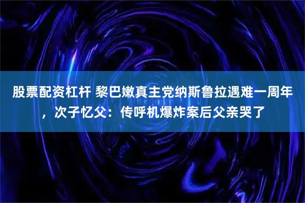 股票配资杠杆 黎巴嫩真主党纳斯鲁拉遇难一周年，次子忆父：传呼机爆炸案后父亲哭了