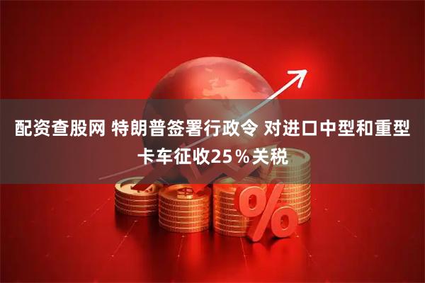 配资查股网 特朗普签署行政令 对进口中型和重型卡车征收25％关税