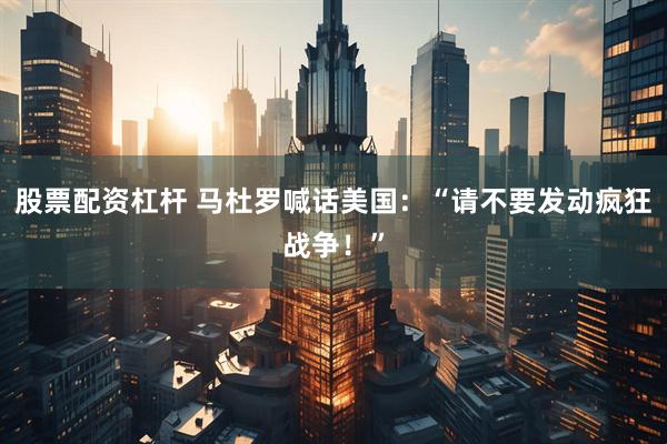 股票配资杠杆 马杜罗喊话美国:“请不要发动疯狂战争!”