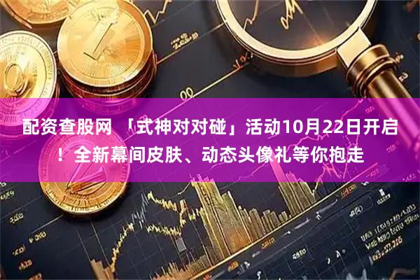 配资查股网 「式神对对碰」活动10月22日开启！全新幕间皮肤、动态头像礼等你抱走