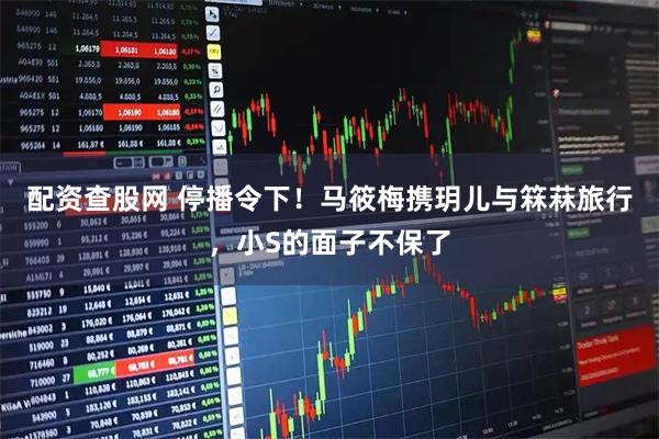 配资查股网 停播令下！马筱梅携玥儿与箖菻旅行，小S的面子不保了