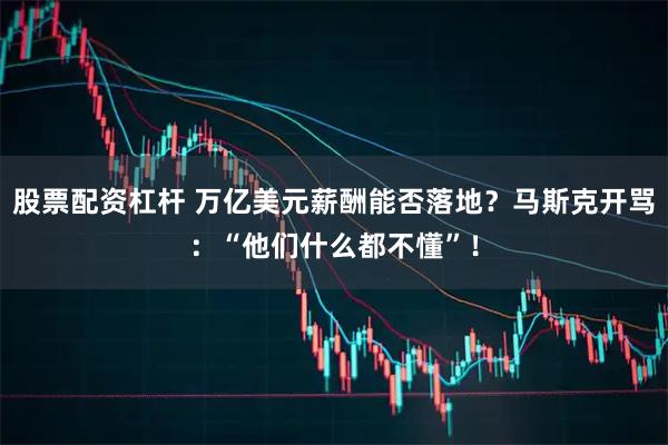 股票配资杠杆 万亿美元薪酬能否落地?马斯克开骂:“他们什么都不懂”!