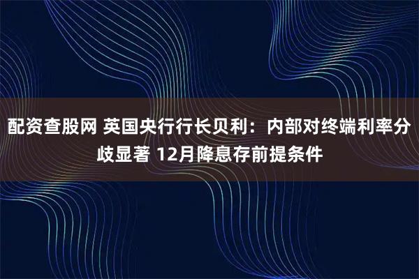 配资查股网 英国央行行长贝利：内部对终端利率分歧显著 12月降息存前提条件