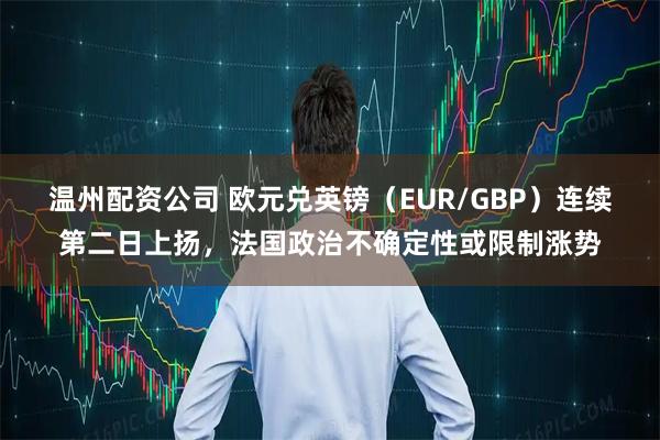 温州配资公司 欧元兑英镑（EUR/GBP）连续第二日上扬，法国政治不确定性或限制涨势