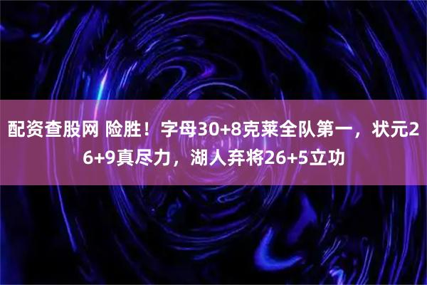 配资查股网 险胜！字母30+8克莱全队第一，状元26+9真尽力，湖人弃将26+5立功