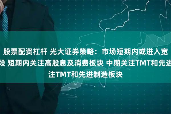股票配资杠杆 光大证券策略:市场短期内或进入宽幅震荡阶段 短期内关注高股息及消费板块 中期关注TMT和先进制造板块