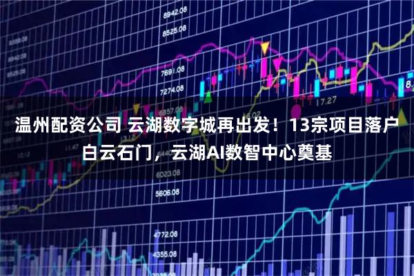 温州配资公司 云湖数字城再出发！13宗项目落户白云石门，云湖AI数智中心奠基