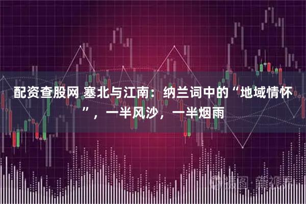 配资查股网 塞北与江南:纳兰词中的“地域情怀”,一半风沙,一半烟雨