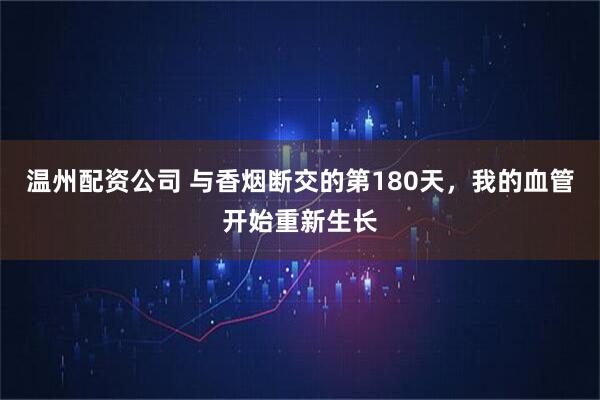 温州配资公司 与香烟断交的第180天，我的血管开始重新生长