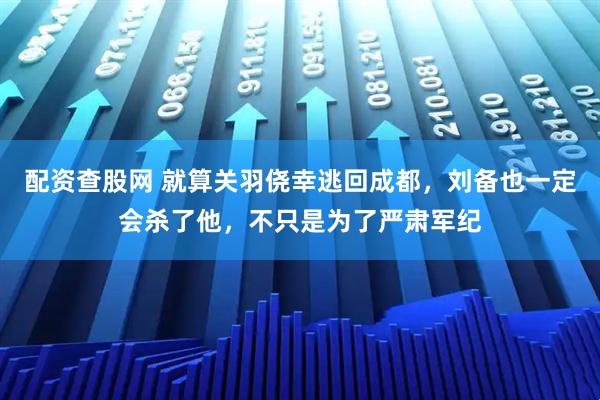 配资查股网 就算关羽侥幸逃回成都，刘备也一定会杀了他，不只是为了严肃军纪