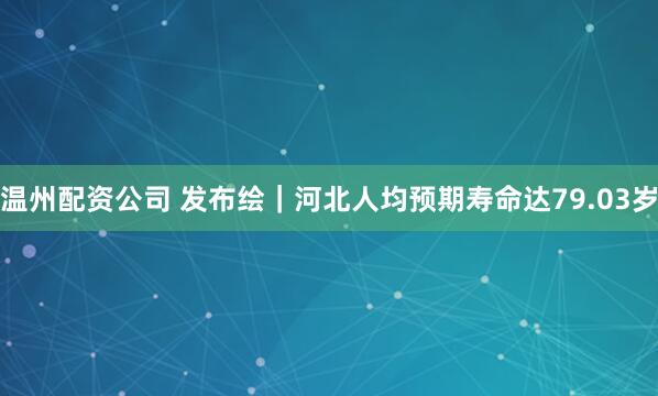 温州配资公司 发布绘｜河北人均预期寿命达79.03岁