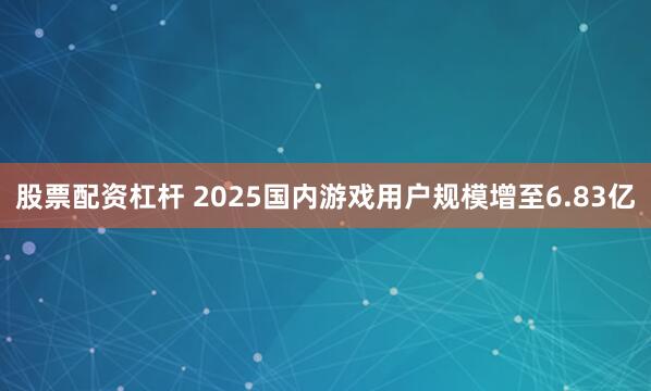 股票配资杠杆 2025国内游戏用户规模增至6.83亿