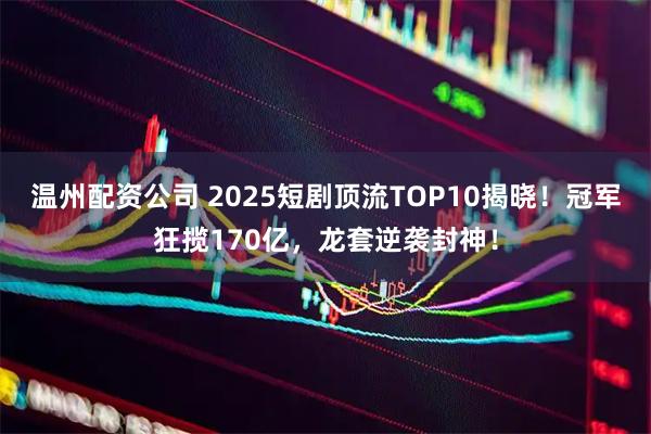 温州配资公司 2025短剧顶流TOP10揭晓！冠军狂揽170亿，龙套逆袭封神！