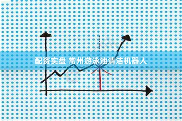 配资实盘 常州游泳池清洁机器人