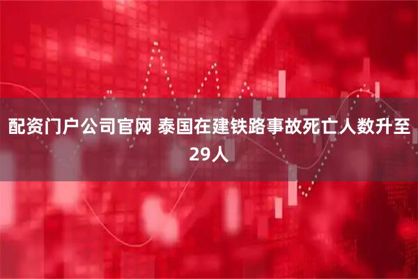 配资门户公司官网 泰国在建铁路事故死亡人数升至29人