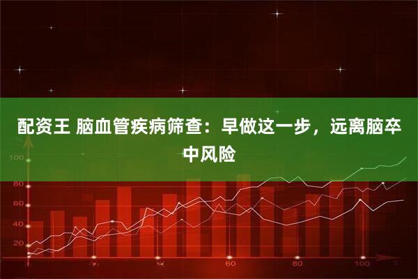 配资王 脑血管疾病筛查：早做这一步，远离脑卒中风险