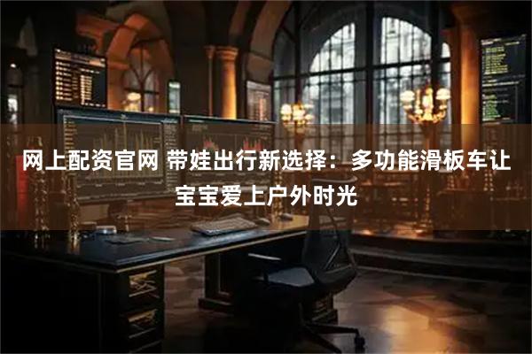 网上配资官网 带娃出行新选择：多功能滑板车让宝宝爱上户外时光