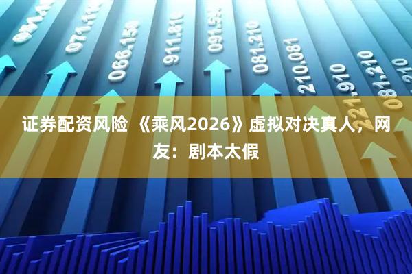 证券配资风险 《乘风2026》虚拟对决真人，网友：剧本太假
