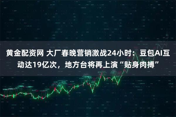 黄金配资网 大厂春晚营销激战24小时：豆包AI互动达19亿次，地方台将再上演“贴身肉搏”