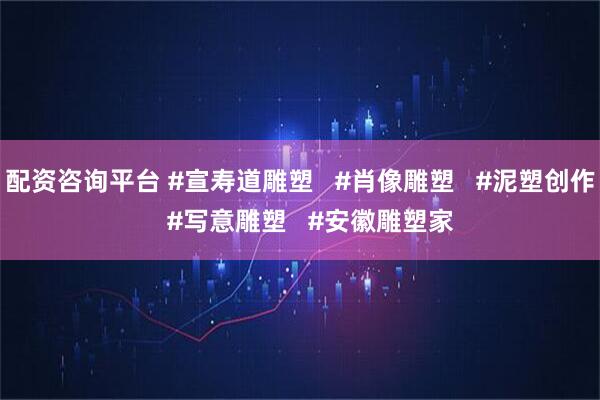 配资咨询平台 #宣寿道雕塑   #肖像雕塑   #泥塑创作   #写意雕塑   #安徽雕塑家