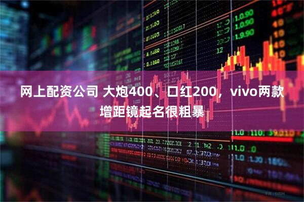 网上配资公司 大炮400、口红200，vivo两款增距镜起名很粗暴