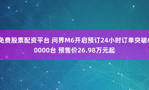 免费股票配资平台 问界M6开启预订24小时订单突破60000台 预售价26.98万元起