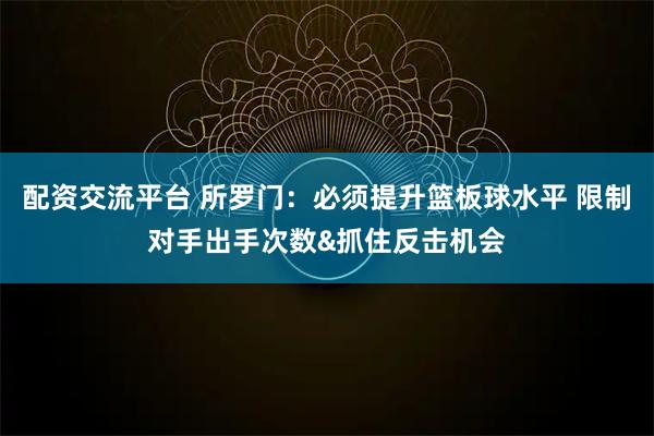 配资交流平台 所罗门：必须提升篮板球水平 限制对手出手次数&抓住反击机会