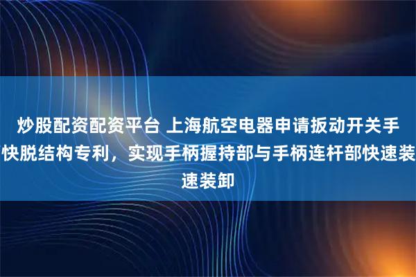炒股配资配资平台 上海航空电器申请扳动开关手柄快脱结构专利,实现手柄握持部与手柄连杆部快速装卸