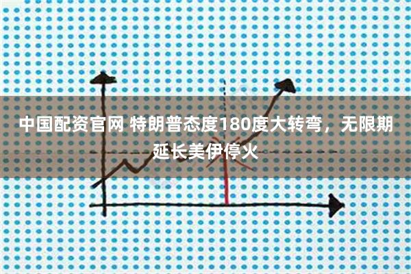 中国配资官网 特朗普态度180度大转弯，无限期延长美伊停火