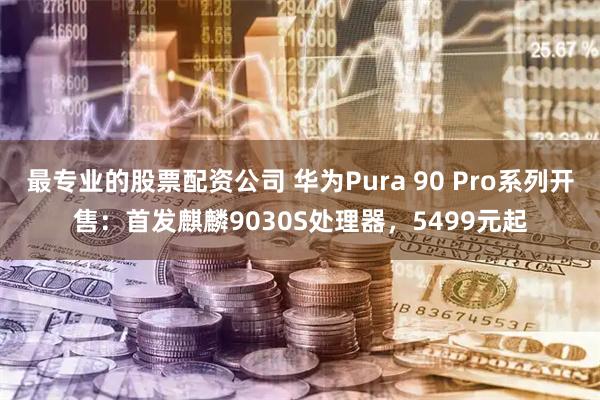 最专业的股票配资公司 华为Pura 90 Pro系列开售：首发麒麟9030S处理器，5499元起