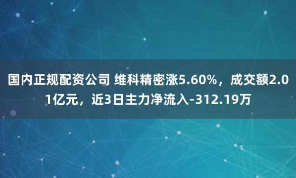 国内正规配资公司 维科精密涨5.60%，成交额2.01亿元，近3日主力净流入-312.19万