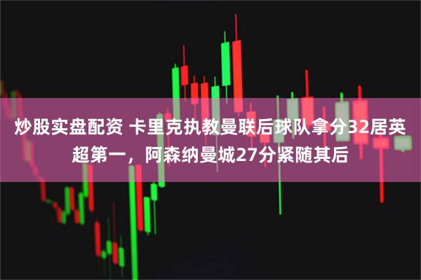 炒股实盘配资 卡里克执教曼联后球队拿分32居英超第一，阿森纳曼城27分紧随其后