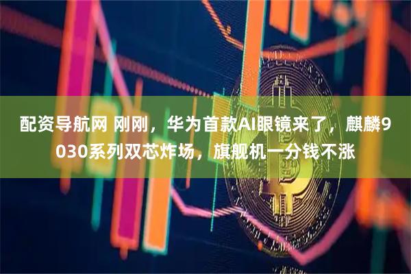 配资导航网 刚刚，华为首款AI眼镜来了，麒麟9030系列双芯炸场，旗舰机一分钱不涨