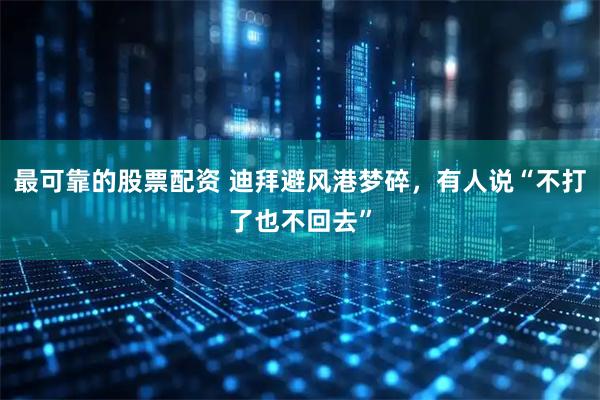 最可靠的股票配资 迪拜避风港梦碎，有人说“不打了也不回去”