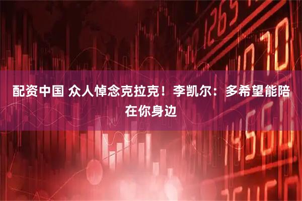 配资中国 众人悼念克拉克！李凯尔：多希望能陪在你身边