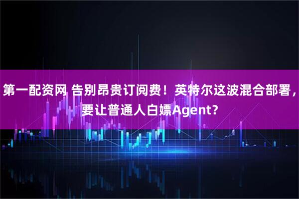 第一配资网 告别昂贵订阅费！英特尔这波混合部署，要让普通人白嫖Agent？